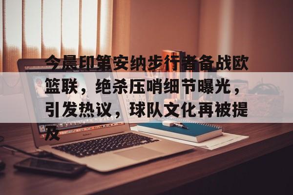 爱游戏官网-今晨印第安纳步行者备战欧篮联，绝杀压哨细节曝光，引发热议，球队文化再被提及的简单介绍